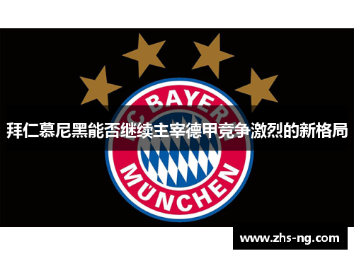拜仁慕尼黑能否继续主宰德甲竞争激烈的新格局