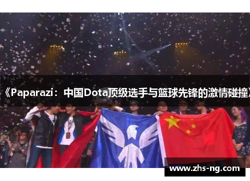 《Paparazi：中国Dota顶级选手与篮球先锋的激情碰撞》