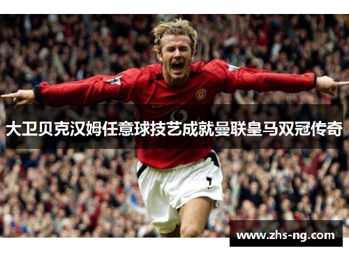 大卫贝克汉姆任意球技艺成就曼联皇马双冠传奇